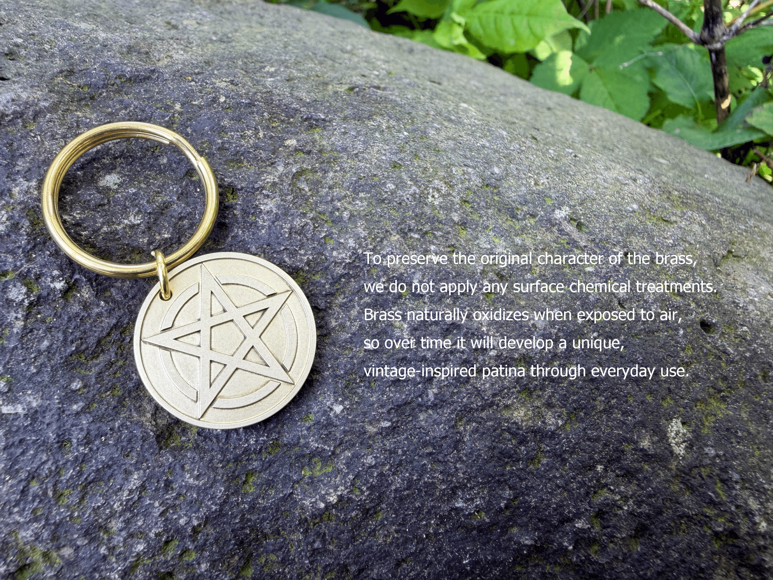 Brass pentagram keychain resting on a rock. To preserve the original character of the brass, we do not apply any surface chemical treatments. Brass naturally oxidizes when exposed to air, so over time it will develop a unique, vintage-inspired patina through everyday use
